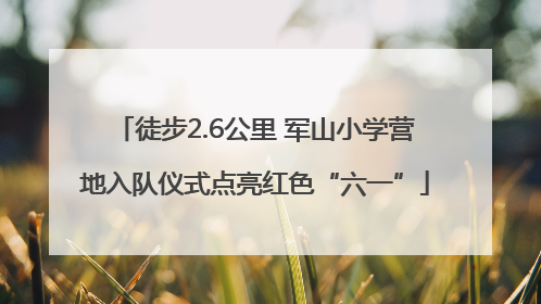 徒步2.6公里 军山小学营地入队仪式点亮红色“六一”