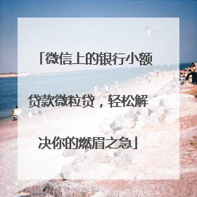 微信上的银行小额贷款微粒贷，轻松解决你的燃眉之急
