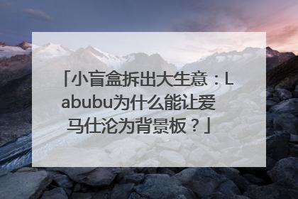 小盲盒拆出大生意：Labubu为什么能让爱马仕沦为背景板？