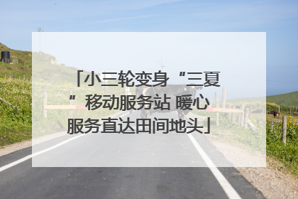小三轮变身“三夏”移动服务站 暖心服务直达田间地头