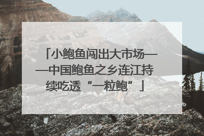 小鲍鱼闯出大市场——中国鲍鱼之乡连江持续吃透“一粒鲍”