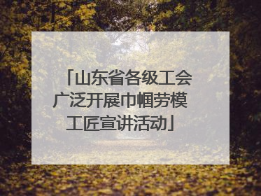 山东省各级工会广泛开展巾帼劳模工匠宣讲活动