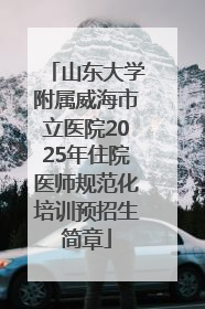 山东大学附属威海市立医院2025年住院医师规范化培训预招生简章