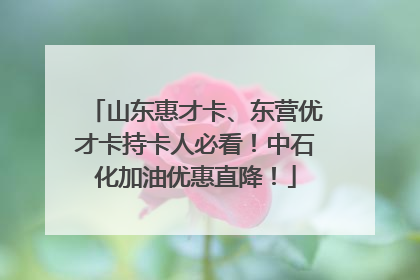 山东惠才卡、东营优才卡持卡人必看！中石化加油优惠直降！