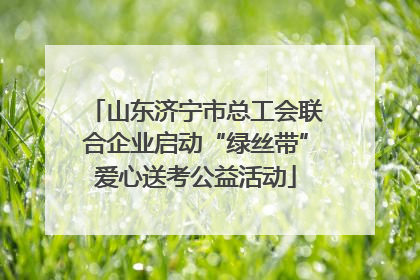 山东济宁市总工会联合企业启动“绿丝带”爱心送考公益活动