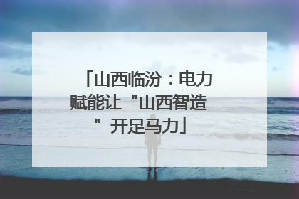 山西临汾：电力赋能让“山西智造”开足马力