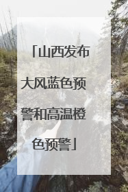 山西发布大风蓝色预警和高温橙色预警