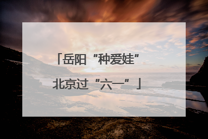 岳阳“种爱娃” 北京过“六一”