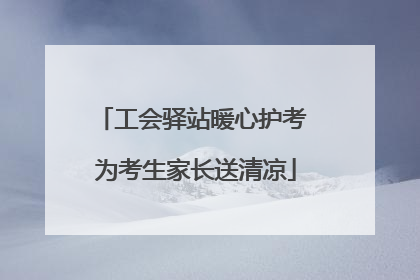 工会驿站暖心护考 为考生家长送清凉