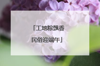 工地粽飘香 民俗迎端午