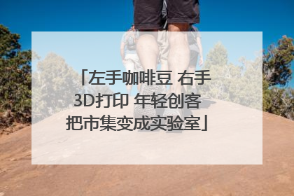 左手咖啡豆 右手3D打印 年轻创客把市集变成实验室