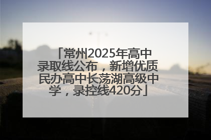 常州2025年高中录取线公布，新增优质民办高中长荡湖高级中学，录控线420分