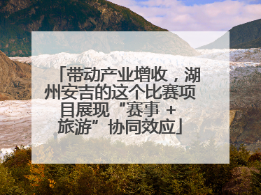 带动产业增收，湖州安吉的这个比赛项目展现“赛事 + 旅游”协同效应