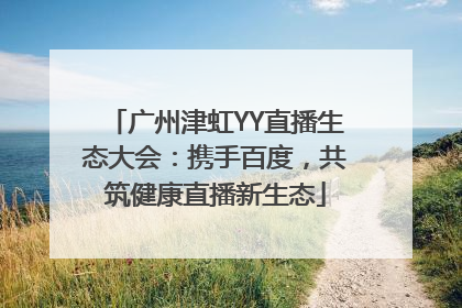 广州津虹YY直播生态大会：携手百度，共筑健康直播新生态