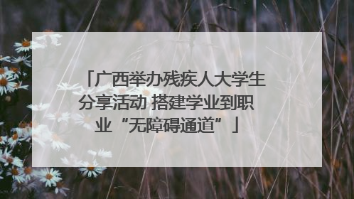 广西举办残疾人大学生分享活动 搭建学业到职业“无障碍通道”