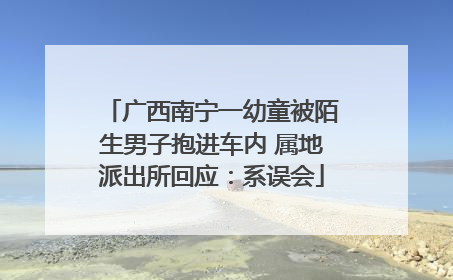 广西南宁一幼童被陌生男子抱进车内 属地派出所回应：系误会