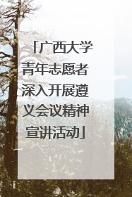 广西大学青年志愿者深入开展遵义会议精神宣讲活动