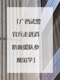 广西武警官兵走进消防救援队参观见学