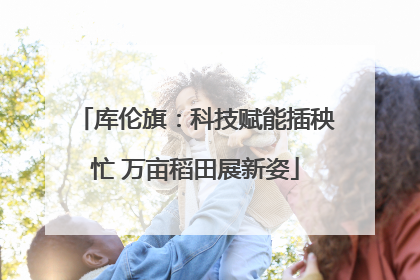 库伦旗：科技赋能插秧忙 万亩稻田展新姿