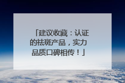 建议收藏:认证的祛斑产品,实力品质口碑相传!