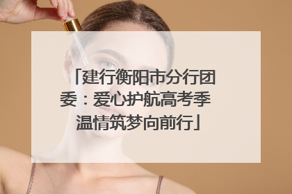 建行衡阳市分行团委：爱心护航高考季 温情筑梦向前行