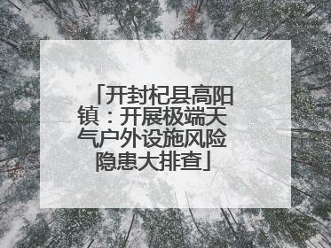 开封杞县高阳镇：开展极端天气户外设施风险隐患大排查