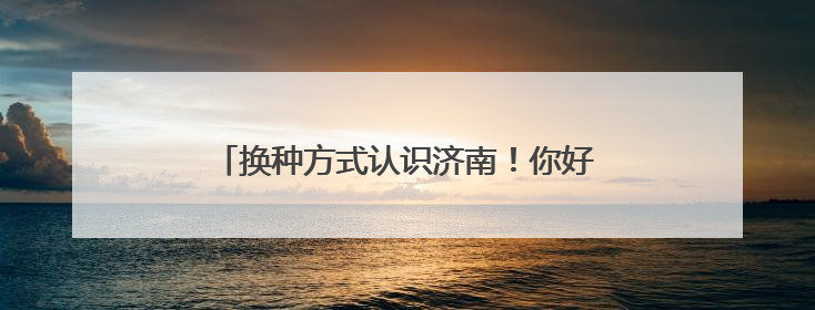 换种方式认识济南！你好，这是泉城文旅新名片