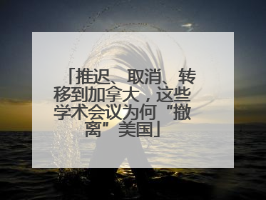 推迟、取消、转移到加拿大，这些学术会议为何“撤离”美国