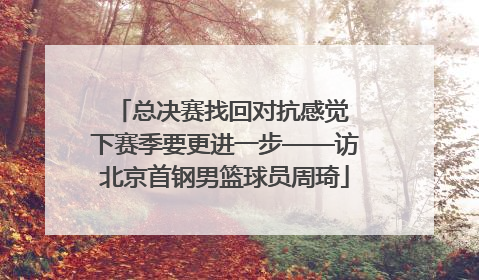 总决赛找回对抗感觉 下赛季要更进一步——访北京首钢男篮球员周琦