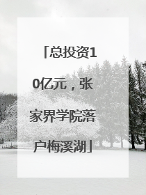 总投资10亿元，张家界学院落户梅溪湖