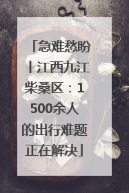 急难愁盼丨江西九江柴桑区：1500余人的出行难题正在解决