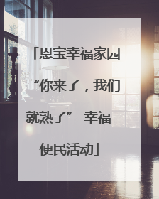 恩宝幸福家园“你来了，我们就熟了” 幸福便民活动