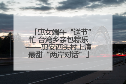 惠女端午“送节”忙 台湾乡亲包粽乐——惠安西头村上演最甜“两岸对话”