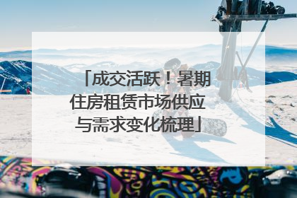 成交活跃！暑期住房租赁市场供应与需求变化梳理