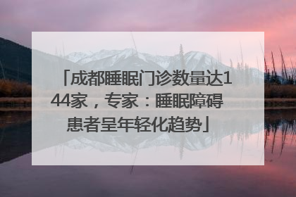 成都睡眠门诊数量达144家，专家：睡眠障碍患者呈年轻化趋势