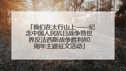 我们在太行山上——纪念中国人民抗日战争暨世界反法西斯战争胜利80周年主题征文活动