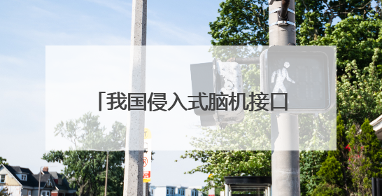 我国侵入式脑机接口进入临床试验阶段——意念控物已在路上