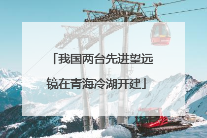 我国两台先进望远镜在青海冷湖开建