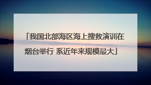 我国北部海区海上搜救演训在烟台举行 系近年来规模最大