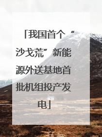 我国首个“沙戈荒”新能源外送基地首批机组投产发电