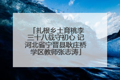 扎根乡土育桃李 三十八载守初心 记河北省宁晋县耿庄桥学区教师张志涛