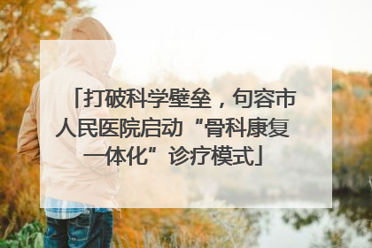 打破科学壁垒，句容市人民医院启动“骨科康复一体化”诊疗模式