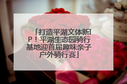 打造平湖文体新IP！平湖生态园骑行基地迎首届趣味亲子户外骑行赛