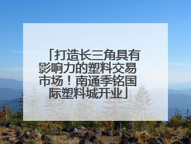 打造长三角具有影响力的塑料交易市场！南通季铭国际塑料城开业