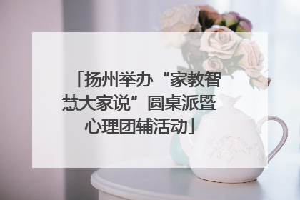 扬州举办“家教智慧大家说”圆桌派暨心理团辅活动