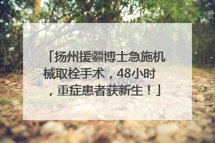 扬州援疆博士急施机械取栓手术，48小时，重症患者获新生！