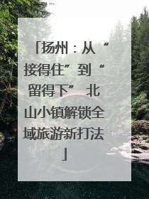 扬州：从“接得住”到“留得下” 北山小镇解锁全域旅游新打法