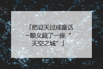 把夏天过成童话~顺义藏了一座“天空之城”