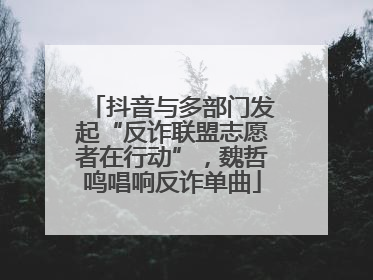 抖音与多部门发起“反诈联盟志愿者在行动”，魏哲鸣唱响反诈单曲