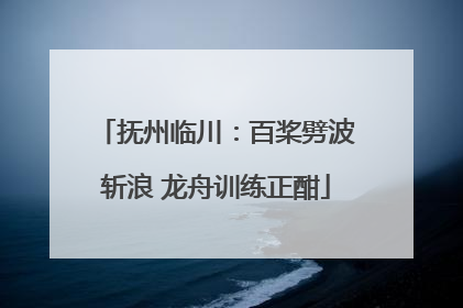 抚州临川：百桨劈波斩浪 龙舟训练正酣